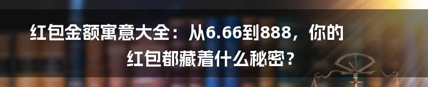 红包金额寓意大全：从6.66到888，你的红包都藏着什么秘密？