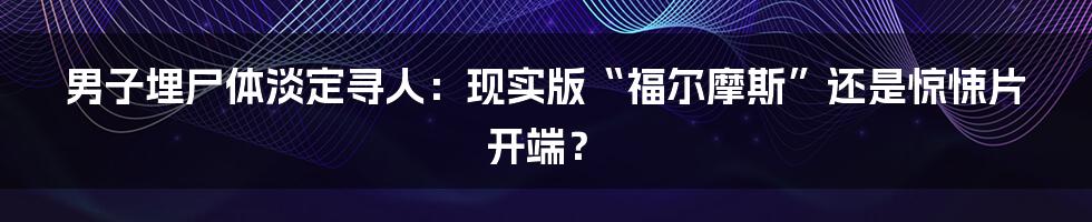 男子埋尸体淡定寻人:现实版“福尔摩斯”还是惊悚片开端?
