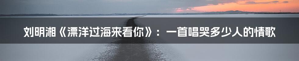 刘明湘《漂洋过海来看你》:一首唱哭多少人的情歌