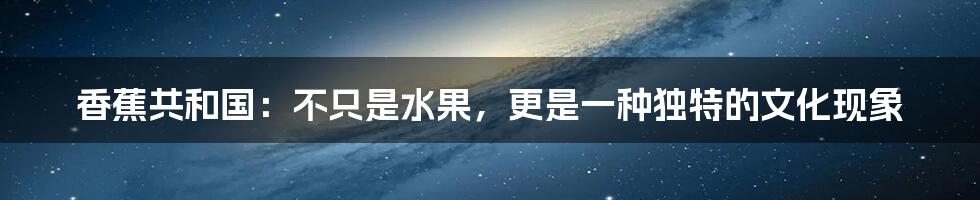 香蕉共和国:不只是水果,更是一种独特的文化现象
