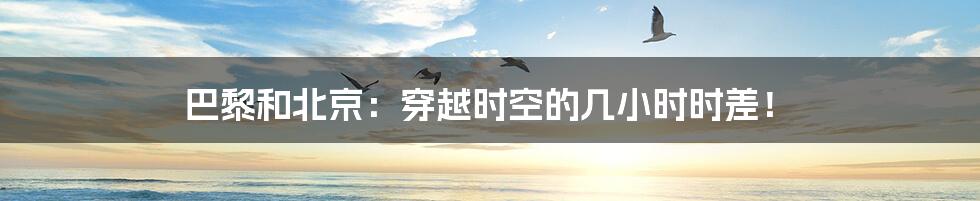 巴黎和北京:穿越时空的几小时时差!