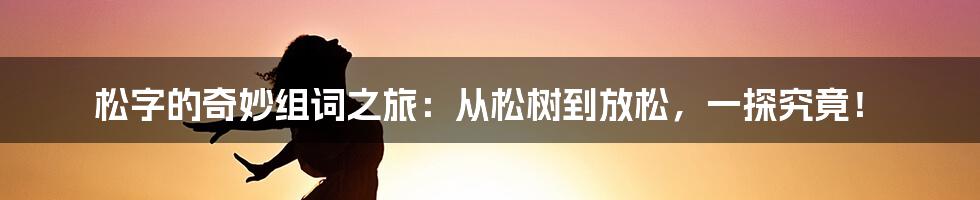 松字的奇妙组词之旅:从松树到放松,一探究竟!