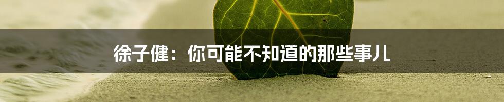 徐子健:你可能不知道的那些事儿