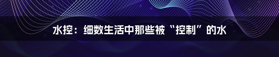 水控:细数生活中那些被“控制”的水