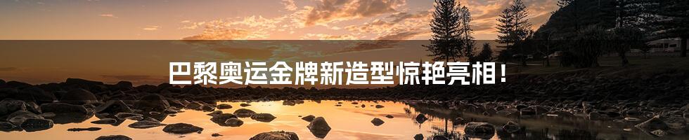 巴黎奥运金牌新造型惊艳亮相!