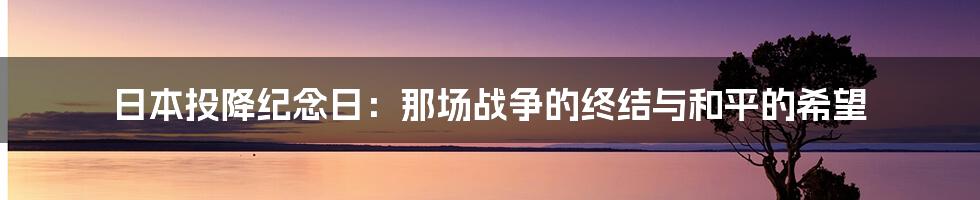 日本投降纪念日:那场战争的终结与和平的希望