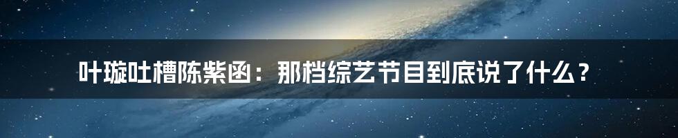 叶璇吐槽陈紫函:那档综艺节目到底说了什么?