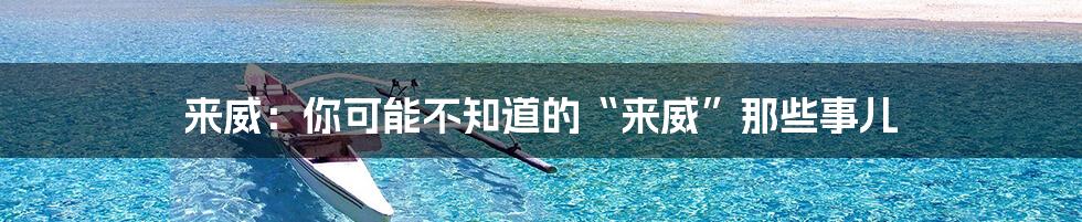 来威:你可能不知道的“来威”那些事儿