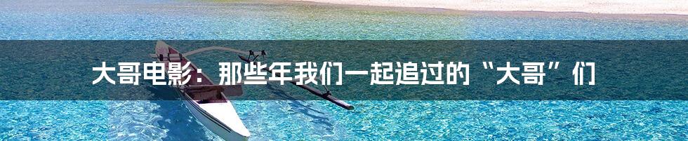 大哥电影:那些年我们一起追过的“大哥”们