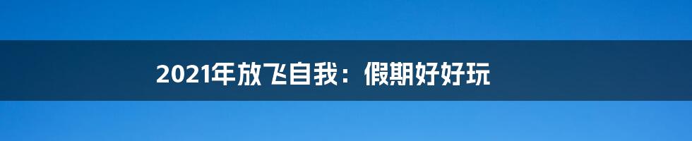 2021年放飞自我:假期好好玩