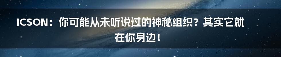 ICSON:你可能从未听说过的神秘组织?其实它就在你身边!