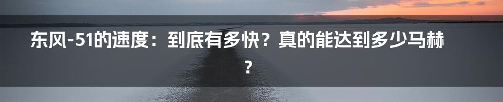 东风-51的速度:到底有多快?真的能达到多少马赫?