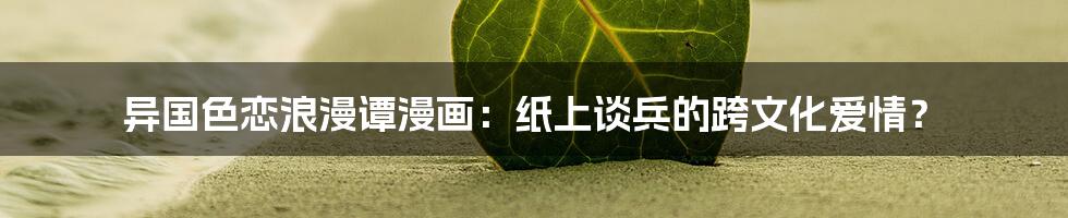 异国色恋浪漫谭漫画:纸上谈兵的跨文化爱情?