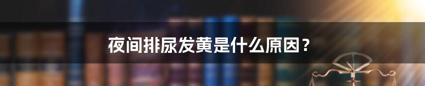 夜间排尿发黄是什么原因?