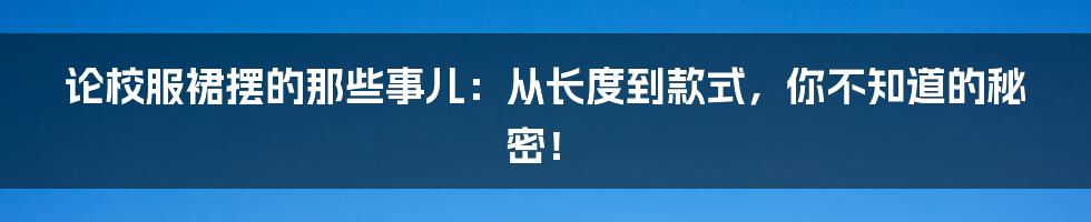论校服裙摆的那些事儿:从长度到款式,你不知道的秘密!