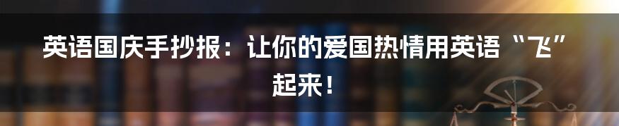 英语国庆手抄报:让你的爱国热情用英语“飞”起来!