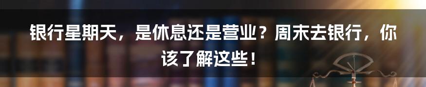 银行星期天,是休息还是营业?周末去银行,你该了解这些!