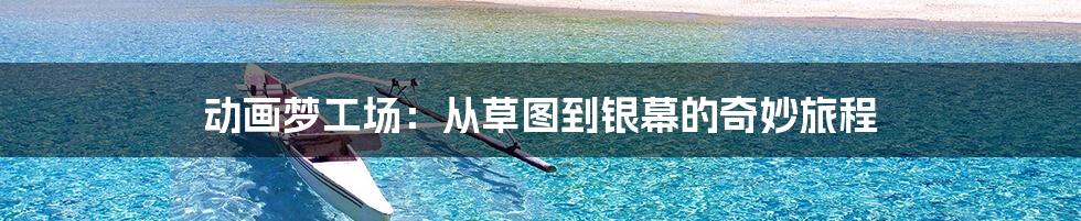 动画梦工场：从草图到银幕的奇妙旅程