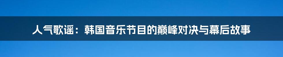 人气歌谣:韩国音乐节目的巅峰对决与幕后故事