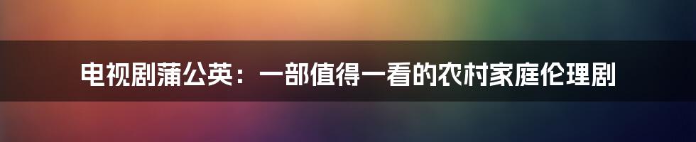 电视剧蒲公英:一部值得一看的农村家庭伦理剧