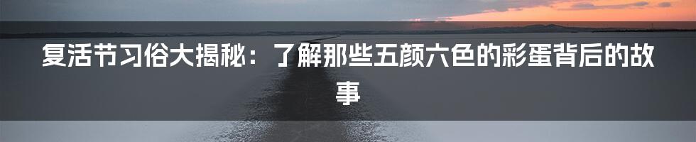 复活节习俗大揭秘:了解那些五颜六色的彩蛋背后的故事
