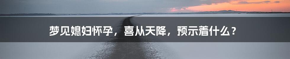 梦见媳妇怀孕，喜从天降，预示着什么？