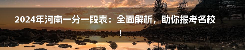 2024年河南一分一段表:全面解析,助你报考名校!