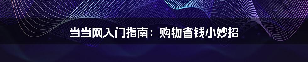 当当网入门指南:购物省钱小妙招