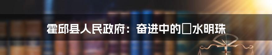 霍邱县人民政府:奋进中的淯水明珠