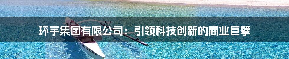 环宇集团有限公司:引领科技创新的商业巨擘