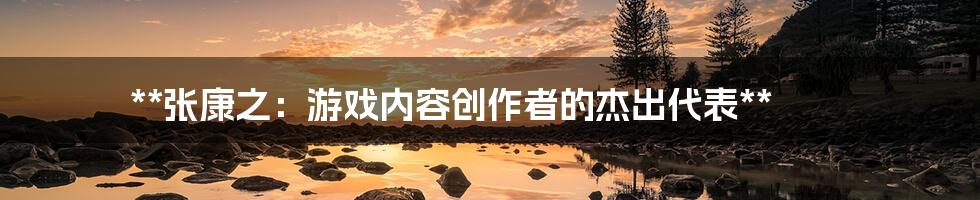 **张康之:游戏内容创作者的杰出代表**