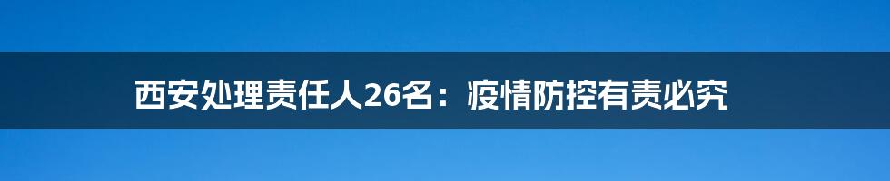 西安处理责任人26名:疫情防控有责必究