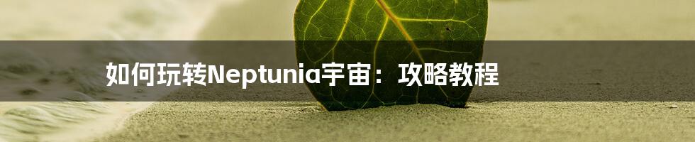 如何玩转Neptunia宇宙:攻略教程