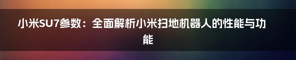 小米SU7参数:全面解析小米扫地机器人的性能与功能
