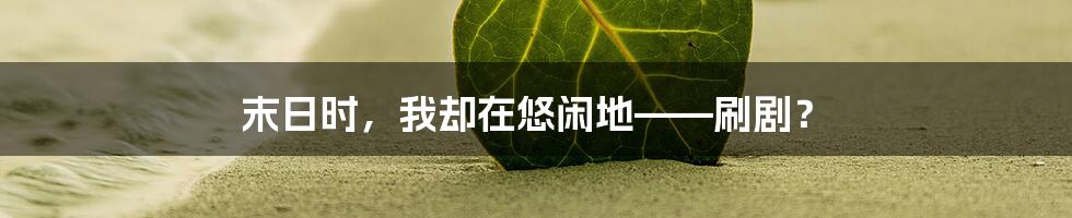 末日时,我却在悠闲地——刷剧?