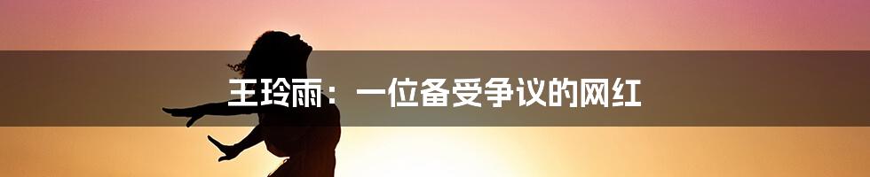 王玲雨:一位备受争议的网红