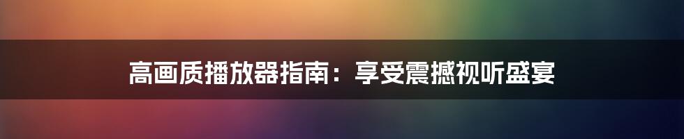 高画质播放器指南:享受震撼视听盛宴