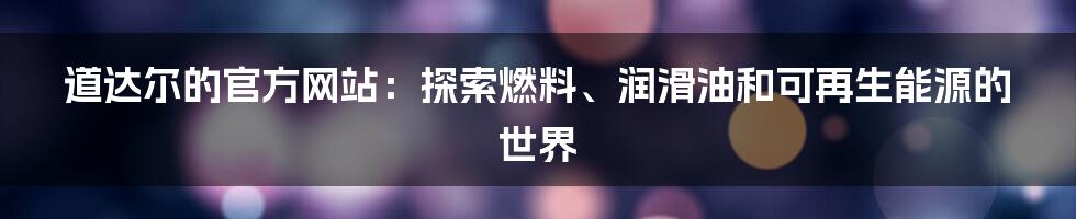 道达尔的官方网站:探索燃料、润滑油和可再生能源的世界