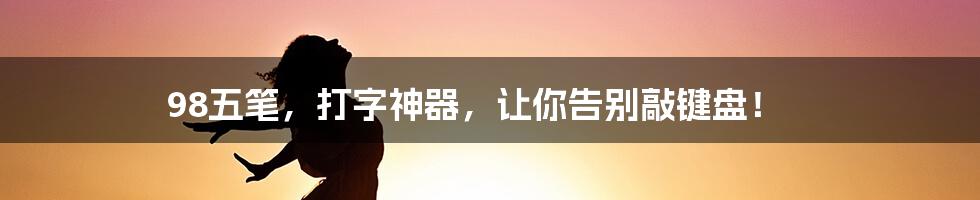 98五笔,打字神器,让你告别敲键盘!
