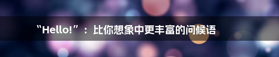 “Hello!”:比你想象中更丰富的问候语
