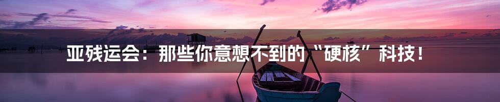 亚残运会:那些你意想不到的“硬核”科技!