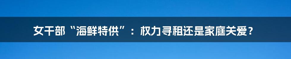 女干部“海鲜特供”:权力寻租还是家庭关爱?