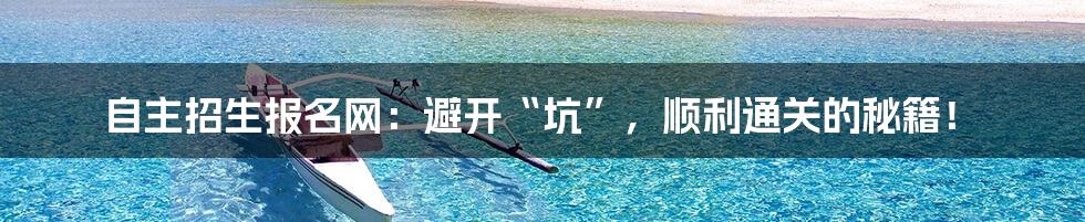 自主招生报名网:避开“坑”,顺利通关的秘籍!