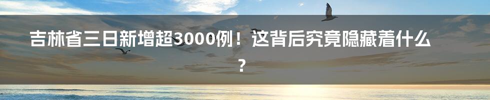 吉林省三日新增超3000例!这背后究竟隐藏着什么?