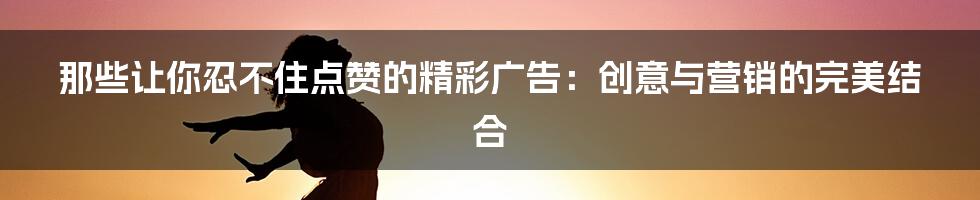 那些让你忍不住点赞的精彩广告:创意与营销的完美结合