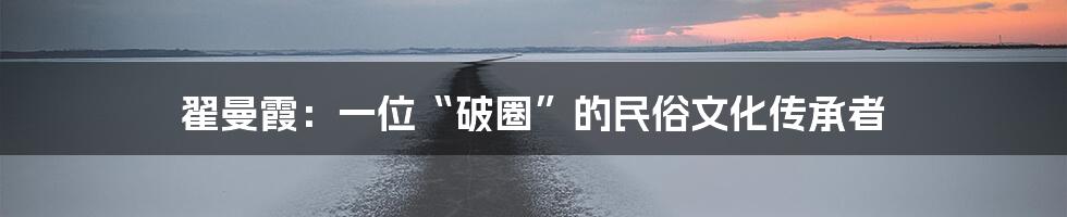 翟曼霞:一位“破圈”的民俗文化传承者