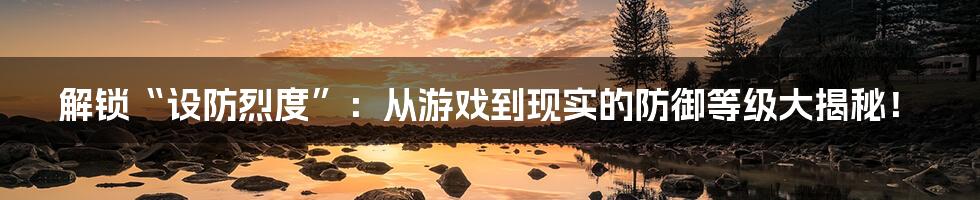解锁“设防烈度”:从游戏到现实的防御等级大揭秘!