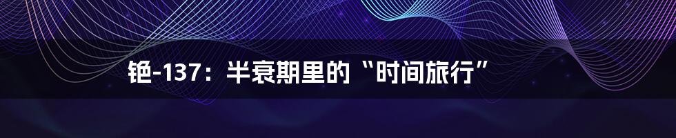 铯-137:半衰期里的“时间旅行”