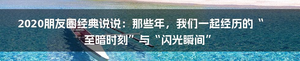 2020朋友圈经典说说:那些年,我们一起经历的“至暗时刻”与“闪光瞬间”