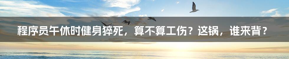 程序员午休时健身猝死,算不算工伤?这锅,谁来背?